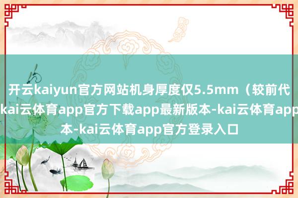 开云kaiyun官方网站机身厚度仅5.5mm（较前代薄约2mm）-kai云体育app官方下载app最新版本-kai云体育app官方登录入口