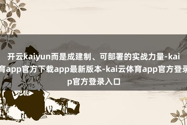 开云kaiyun而是成建制、可部署的实战力量-kai云体育app官方下载app最新版本-kai云体育app官方登录入口