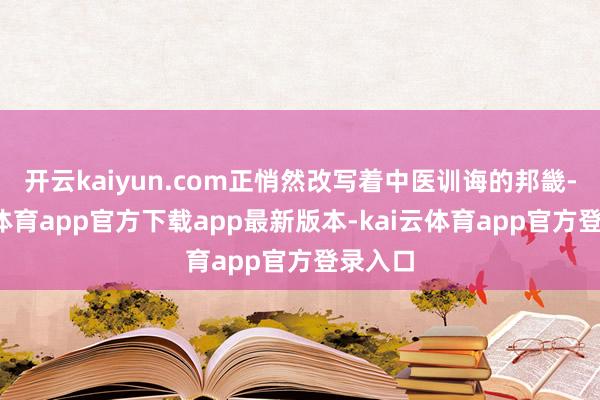 开云kaiyun.com正悄然改写着中医训诲的邦畿-kai云体育app官方下载app最新版本-kai云体育app官方登录入口