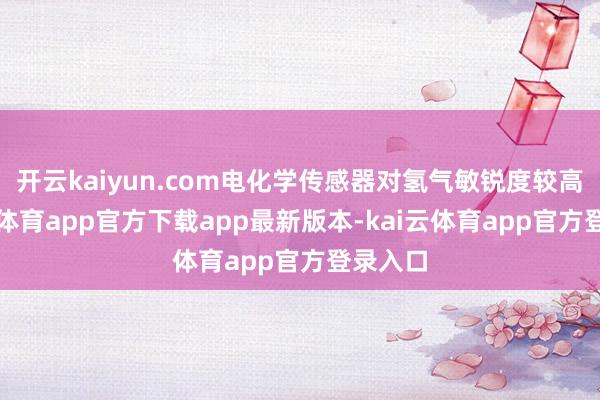 开云kaiyun.com电化学传感器对氢气敏锐度较高-kai云体育app官方下载app最新版本-kai云体育app官方登录入口