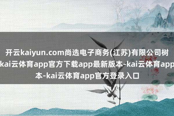 开云kaiyun.com尚选电子商务(江苏)有限公司树立于2021年-kai云体育app官方下载app最新版本-kai云体育app官方登录入口