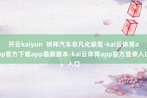 开云kaiyun  祯祥汽车非凡化极氪-kai云体育app官方下载app最新版本-kai云体育app官方登录入口