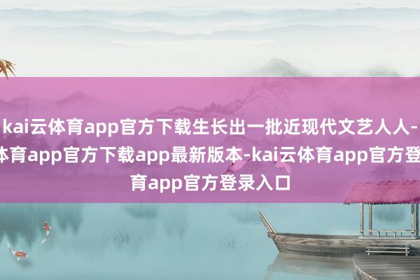 kai云体育app官方下载生长出一批近现代文艺人人-kai云体育app官方下载app最新版本-kai云体育app官方登录入口