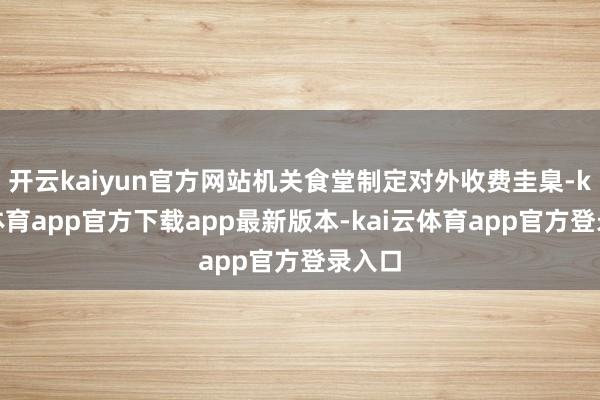 开云kaiyun官方网站机关食堂制定对外收费圭臬-kai云体育app官方下载app最新版本-kai云体育app官方登录入口
