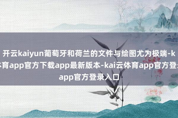 开云kaiyun葡萄牙和荷兰的文件与绘图尤为极端-kai云体育app官方下载app最新版本-kai云体育app官方登录入口