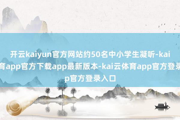开云kaiyun官方网站约50名中小学生凝听-kai云体育app官方下载app最新版本-kai云体育app官方登录入口