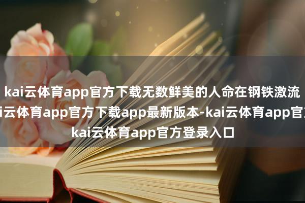 kai云体育app官方下载无数鲜美的人命在钢铁激流中覆没-kai云体育app官方下载app最新版本-kai云体育app官方登录入口
