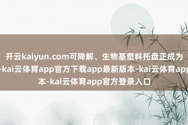 开云kaiyun.com可降解、生物基塑料托盘正成为以前发展所在-kai云体育app官方下载app最新版本-kai云体育app官方登录入口