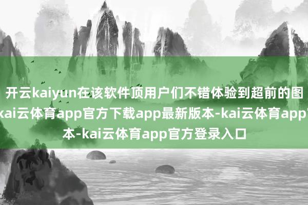 开云kaiyun在该软件顶用户们不错体验到超前的图像剪辑功能-kai云体育app官方下载app最新版本-kai云体育app官方登录入口