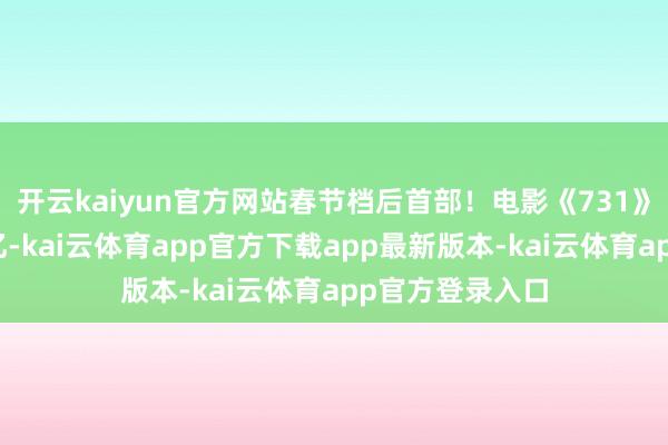 开云kaiyun官方网站春节档后首部！电影《731》预售票房已破亿-kai云体育app官方下载app最新版本-kai云体育app官方登录入口