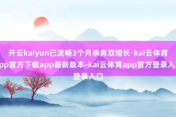 开云kaiyun已流畅3个月杀青双增长-kai云体育app官方下载app最新版本-kai云体育app官方登录入口