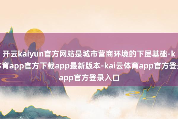 开云kaiyun官方网站是城市营商环境的下层基础-kai云体育app官方下载app最新版本-kai云体育app官方登录入口