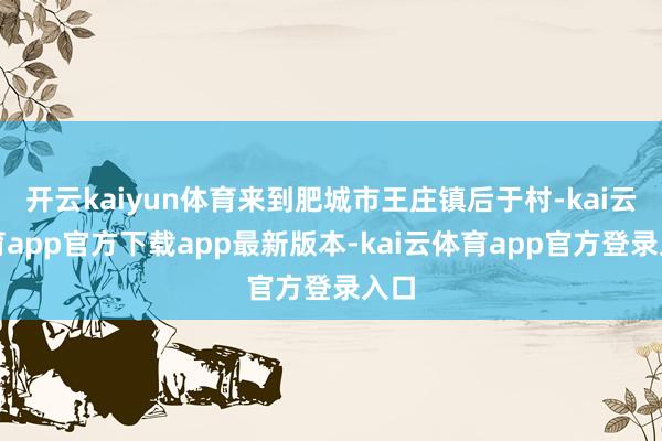 开云kaiyun体育来到肥城市王庄镇后于村-kai云体育app官方下载app最新版本-kai云体育app官方登录入口