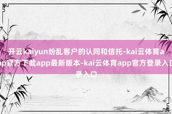 开云kaiyun纷乱客户的认同和信托-kai云体育app官方下载app最新版本-kai云体育app官方登录入口