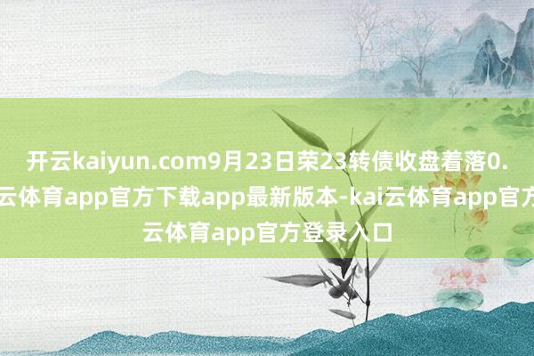 开云kaiyun.com9月23日荣23转债收盘着落0.29%-kai云体育app官方下载app最新版本-kai云体育app官方登录入口