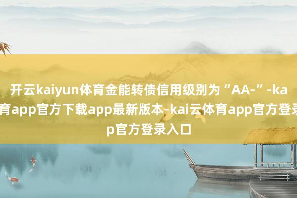 开云kaiyun体育金能转债信用级别为“AA-”-kai云体育app官方下载app最新版本-kai云体育app官方登录入口