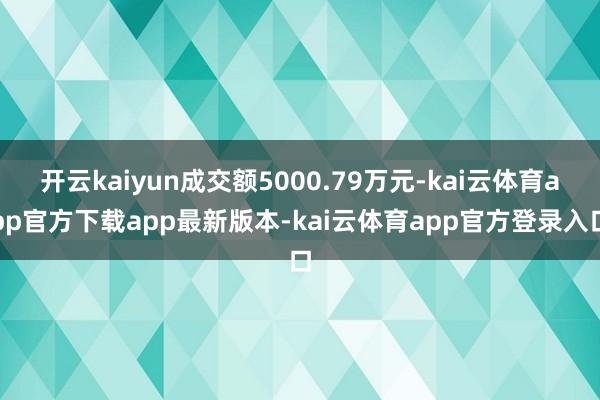 开云kaiyun成交额5000.79万元-kai云体育app官方下载app最新版本-kai云体育app官方登录入口