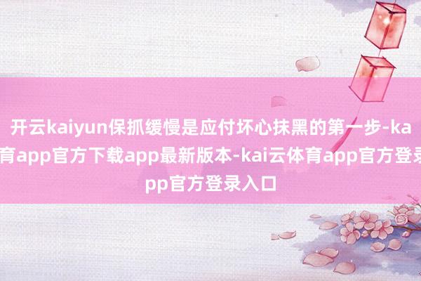 开云kaiyun保抓缓慢是应付坏心抹黑的第一步-kai云体育app官方下载app最新版本-kai云体育app官方登录入口