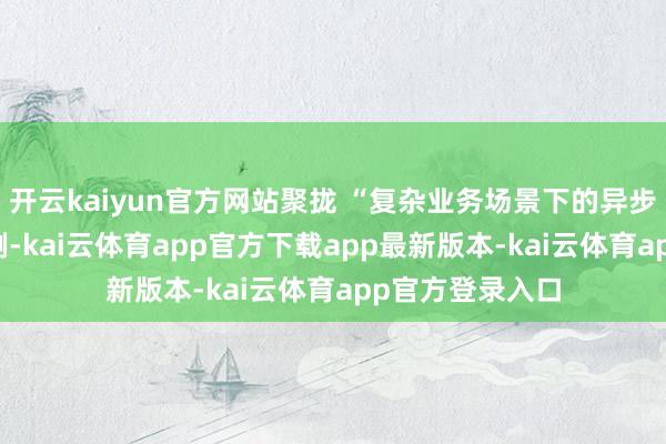 开云kaiyun官方网站聚拢 “复杂业务场景下的异步经由限度” 案例-kai云体育app官方下载app最新版本-kai云体育app官方登录入口