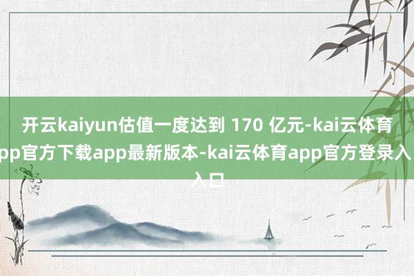 开云kaiyun估值一度达到 170 亿元-kai云体育app官方下载app最新版本-kai云体育app官方登录入口