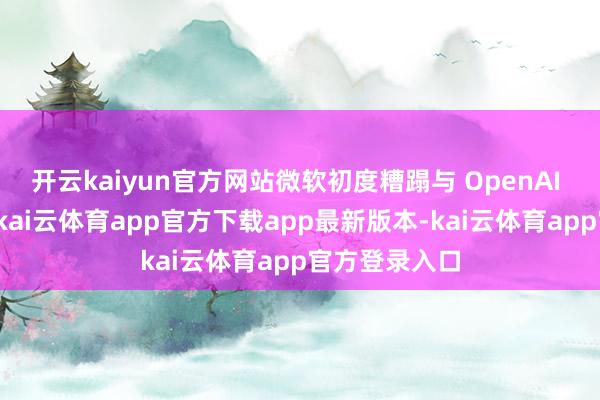 开云kaiyun官方网站微软初度糟蹋与 OpenAI 的衔尾款式-kai云体育app官方下载app最新版本-kai云体育app官方登录入口