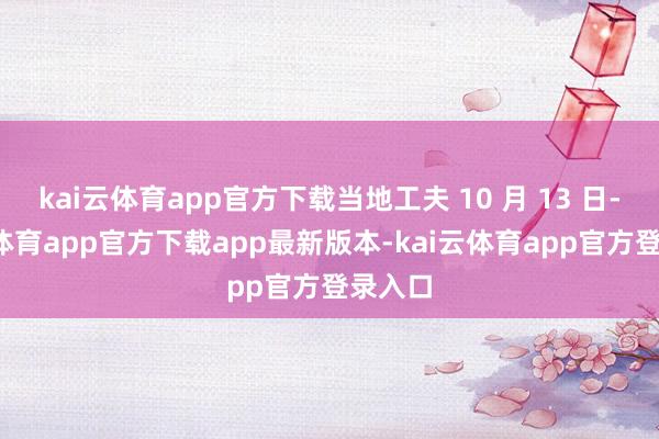 kai云体育app官方下载当地工夫 10 月 13 日-kai云体育app官方下载app最新版本-kai云体育app官方登录入口