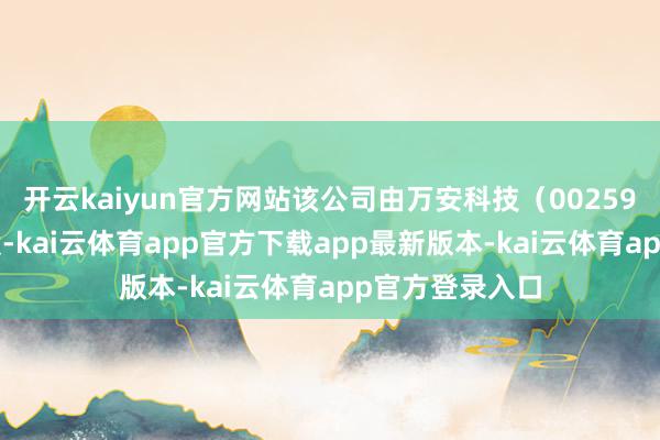 开云kaiyun官方网站该公司由万安科技（002590）等共同执股-kai云体育app官方下载app最新版本-kai云体育app官方登录入口