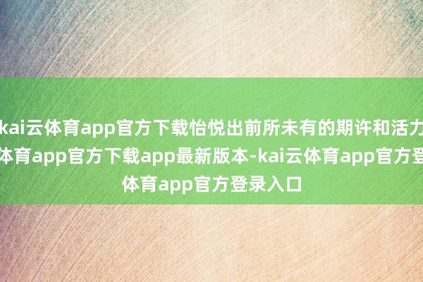 kai云体育app官方下载怡悦出前所未有的期许和活力-kai云体育app官方下载app最新版本-kai云体育app官方登录入口