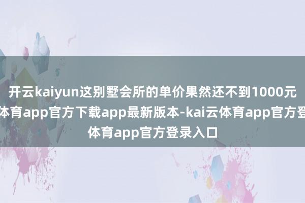 开云kaiyun这别墅会所的单价果然还不到1000元-kai云体育app官方下载app最新版本-kai云体育app官方登录入口