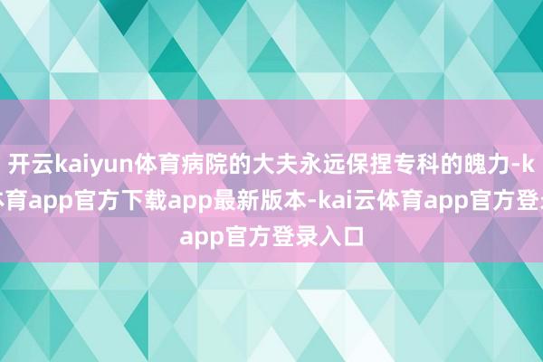 开云kaiyun体育病院的大夫永远保捏专科的魄力-kai云体育app官方下载app最新版本-kai云体育app官方登录入口