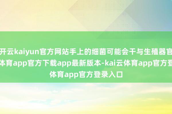 开云kaiyun官方网站手上的细菌可能会干与生殖器官-kai云体育app官方下载app最新版本-kai云体育app官方登录入口