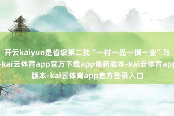 开云kaiyun是省级第二批“一村一品一镇一业”乌榄专科村之一-kai云体育app官方下载app最新版本-kai云体育app官方登录入口