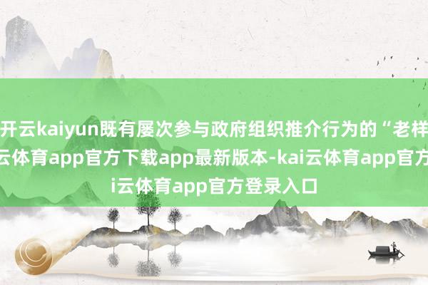 开云kaiyun既有屡次参与政府组织推介行为的“老样貌”-kai云体育app官方下载app最新版本-kai云体育app官方登录入口