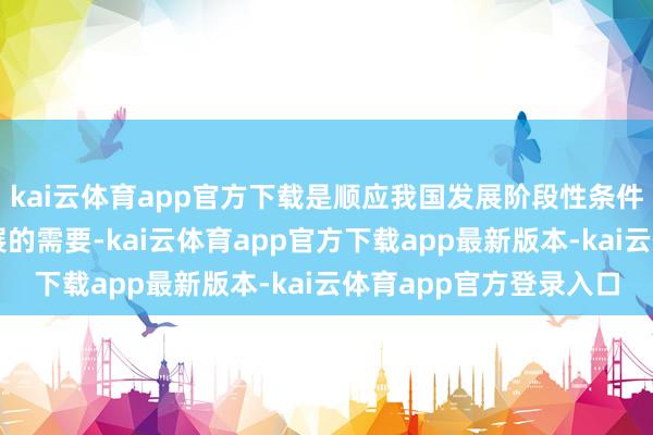kai云体育app官方下载是顺应我国发展阶段性条件、深远推动高质料发展的需要-kai云体育app官方下载app最新版本-kai云体育app官方登录入口