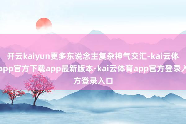 开云kaiyun更多东说念主复杂神气交汇-kai云体育app官方下载app最新版本-kai云体育app官方登录入口