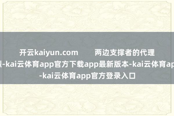 开云kaiyun.com        两边支撑者的代理东谈主争斗热烈-kai云体育app官方下载app最新版本-kai云体育app官方登录入口