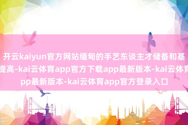 开云kaiyun官方网站缅甸的手艺东谈主才储备和基础神色水平也有待提高-kai云体育app官方下载app最新版本-kai云体育app官方登录入口