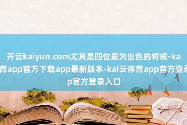开云kaiyun.com尤其是四位最为出色的将领-kai云体育app官方下载app最新版本-kai云体育app官方登录入口