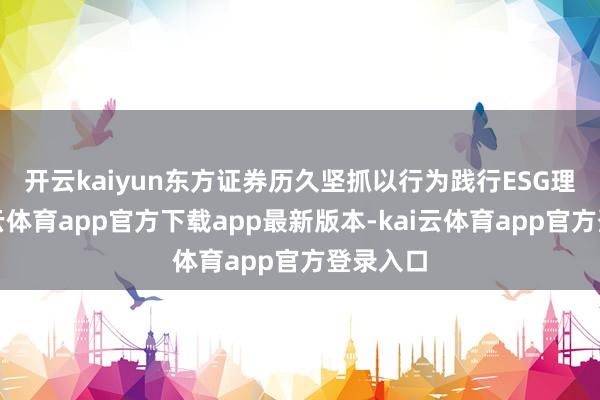 开云kaiyun　　东方证券历久坚抓以行为践行ESG理念-kai云体育app官方下载app最新版本-kai云体育app官方登录入口