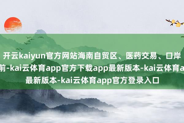 开云kaiyun官方网站海南自贸区、医药交易、口岸航运板块涨幅居前-kai云体育app官方下载app最新版本-kai云体育app官方登录入口