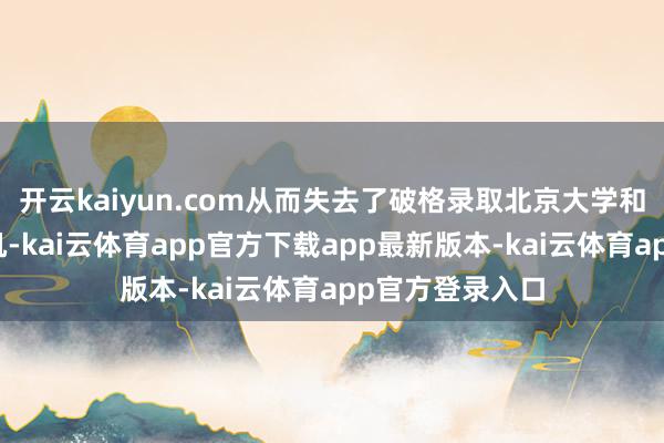 开云kaiyun.com从而失去了破格录取北京大学和清华大学的契机-kai云体育app官方下载app最新版本-kai云体育app官方登录入口