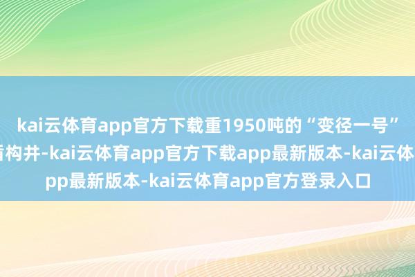kai云体育app官方下载重1950吨的“变径一号”盾构机从广白区间盾构井-kai云体育app官方下载app最新版本-kai云体育app官方登录入口