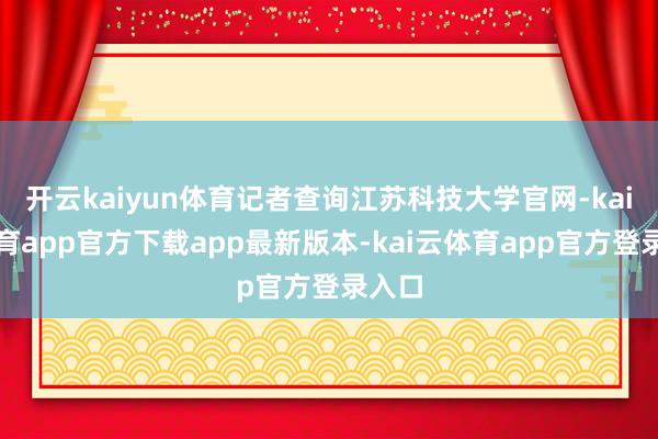 开云kaiyun体育记者查询江苏科技大学官网-kai云体育app官方下载app最新版本-kai云体育app官方登录入口