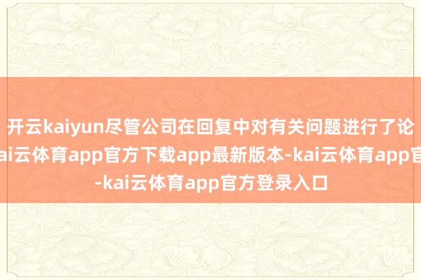 开云kaiyun尽管公司在回复中对有关问题进行了论证和说明-kai云体育app官方下载app最新版本-kai云体育app官方登录入口