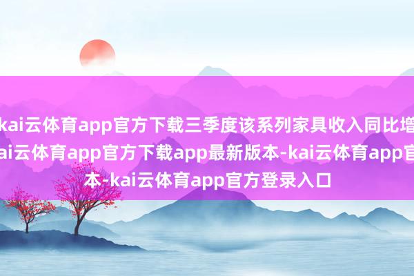 kai云体育app官方下载三季度该系列家具收入同比增长29.5%-kai云体育app官方下载app最新版本-kai云体育app官方登录入口