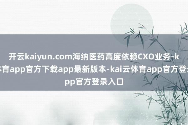 开云kaiyun.com海纳医药高度依赖CXO业务-kai云体育app官方下载app最新版本-kai云体育app官方登录入口
