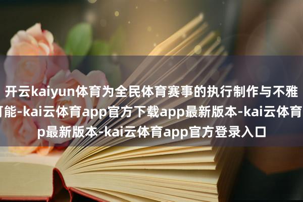 开云kaiyun体育为全民体育赛事的执行制作与不雅赛体验带来全新可能-kai云体育app官方下载app最新版本-kai云体育app官方登录入口