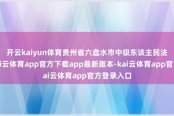开云kaiyun体育 贵州省六盘水市中级东谈主民法院合计-kai云体育app官方下载app最新版本-kai云体育app官方登录入口