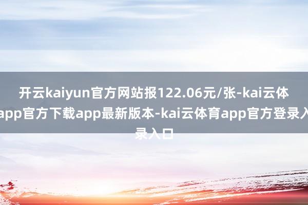 开云kaiyun官方网站报122.06元/张-kai云体育app官方下载app最新版本-kai云体育app官方登录入口