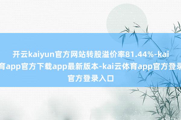 开云kaiyun官方网站转股溢价率81.44%-kai云体育app官方下载app最新版本-kai云体育app官方登录入口